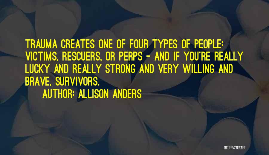 Allison Anders Quotes: Trauma Creates One Of Four Types Of People: Victims, Rescuers, Or Perps - And If You're Really Lucky And Really