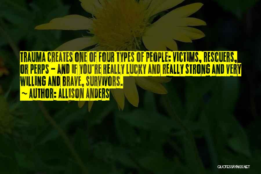 Allison Anders Quotes: Trauma Creates One Of Four Types Of People: Victims, Rescuers, Or Perps - And If You're Really Lucky And Really