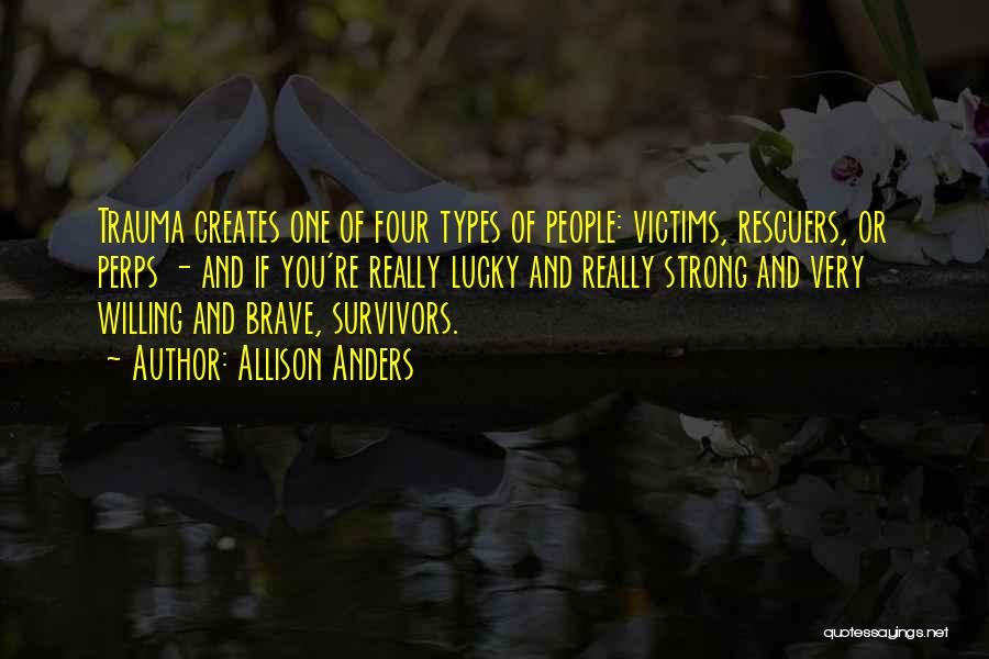 Allison Anders Quotes: Trauma Creates One Of Four Types Of People: Victims, Rescuers, Or Perps - And If You're Really Lucky And Really