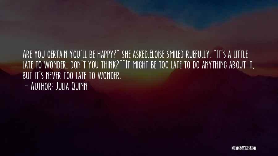 Julia Quinn Quotes: Are You Certain You'll Be Happy? She Asked.eloise Smiled Ruefully. It's A Little Late To Wonder, Don't You Think?it Might