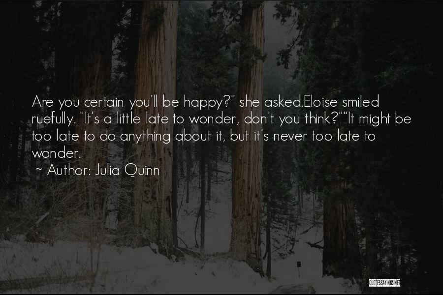 Julia Quinn Quotes: Are You Certain You'll Be Happy? She Asked.eloise Smiled Ruefully. It's A Little Late To Wonder, Don't You Think?it Might