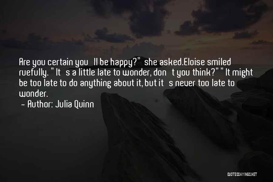 Julia Quinn Quotes: Are You Certain You'll Be Happy? She Asked.eloise Smiled Ruefully. It's A Little Late To Wonder, Don't You Think?it Might