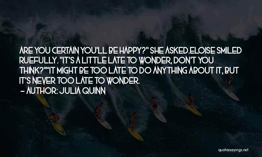 Julia Quinn Quotes: Are You Certain You'll Be Happy? She Asked.eloise Smiled Ruefully. It's A Little Late To Wonder, Don't You Think?it Might