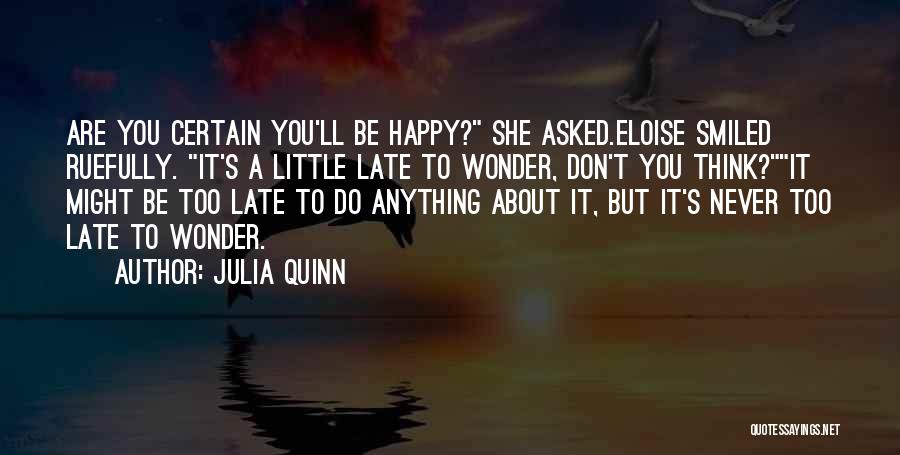 Julia Quinn Quotes: Are You Certain You'll Be Happy? She Asked.eloise Smiled Ruefully. It's A Little Late To Wonder, Don't You Think?it Might