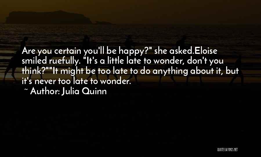 Julia Quinn Quotes: Are You Certain You'll Be Happy? She Asked.eloise Smiled Ruefully. It's A Little Late To Wonder, Don't You Think?it Might