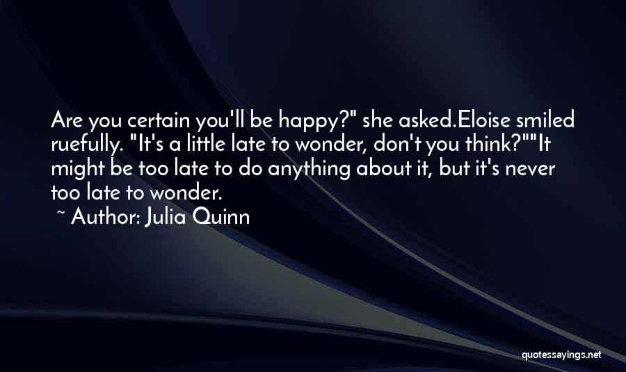 Julia Quinn Quotes: Are You Certain You'll Be Happy? She Asked.eloise Smiled Ruefully. It's A Little Late To Wonder, Don't You Think?it Might