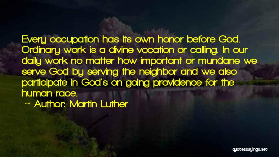 Martin Luther Quotes: Every Occupation Has Its Own Honor Before God. Ordinary Work Is A Divine Vocation Or Calling. In Our Daily Work