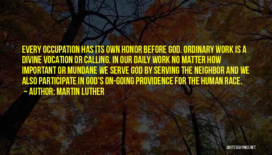 Martin Luther Quotes: Every Occupation Has Its Own Honor Before God. Ordinary Work Is A Divine Vocation Or Calling. In Our Daily Work