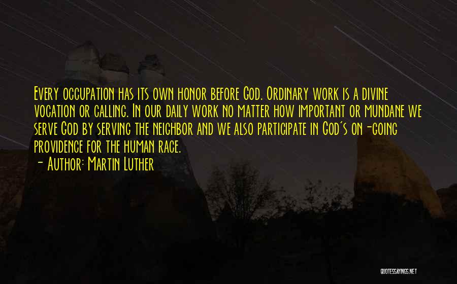 Martin Luther Quotes: Every Occupation Has Its Own Honor Before God. Ordinary Work Is A Divine Vocation Or Calling. In Our Daily Work