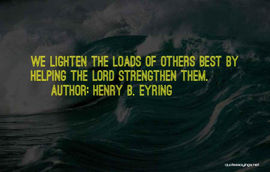 Henry B. Eyring Quotes: We Lighten The Loads Of Others Best By Helping The Lord Strengthen Them.