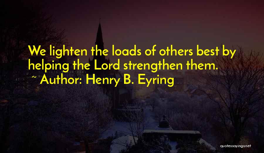 Henry B. Eyring Quotes: We Lighten The Loads Of Others Best By Helping The Lord Strengthen Them.
