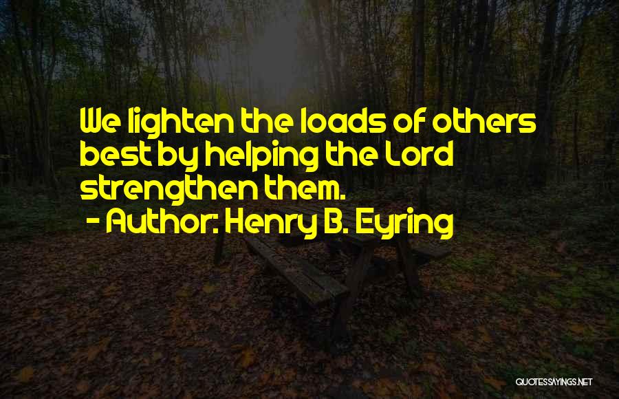 Henry B. Eyring Quotes: We Lighten The Loads Of Others Best By Helping The Lord Strengthen Them.