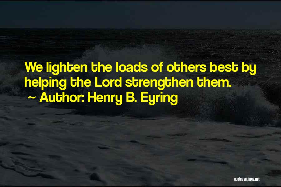 Henry B. Eyring Quotes: We Lighten The Loads Of Others Best By Helping The Lord Strengthen Them.