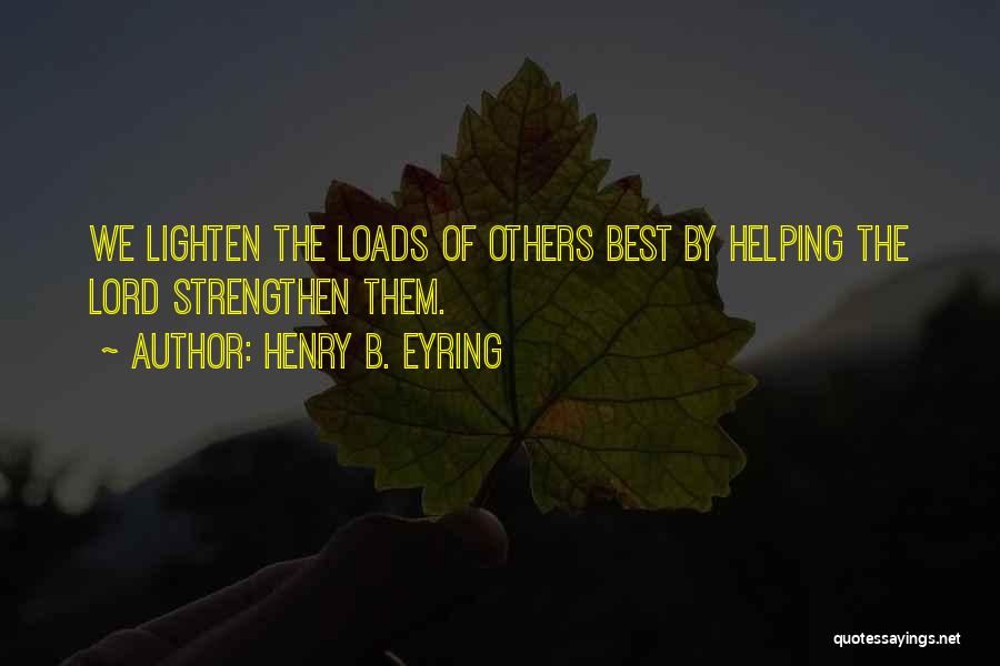 Henry B. Eyring Quotes: We Lighten The Loads Of Others Best By Helping The Lord Strengthen Them.