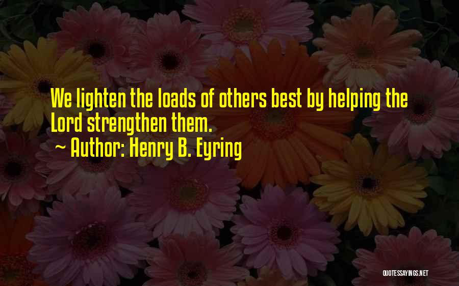 Henry B. Eyring Quotes: We Lighten The Loads Of Others Best By Helping The Lord Strengthen Them.