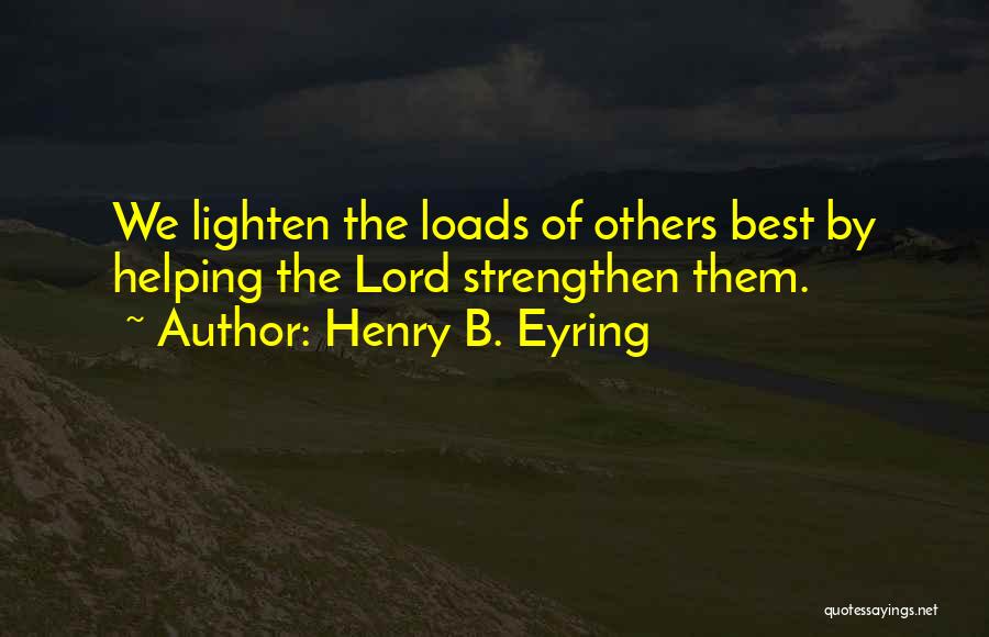 Henry B. Eyring Quotes: We Lighten The Loads Of Others Best By Helping The Lord Strengthen Them.