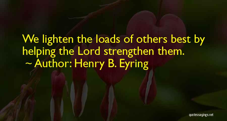 Henry B. Eyring Quotes: We Lighten The Loads Of Others Best By Helping The Lord Strengthen Them.