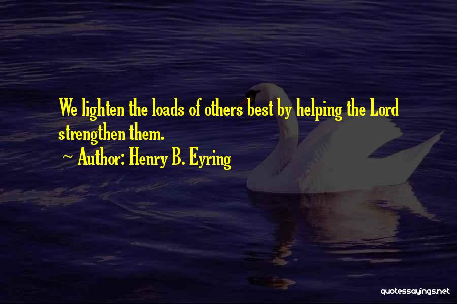 Henry B. Eyring Quotes: We Lighten The Loads Of Others Best By Helping The Lord Strengthen Them.