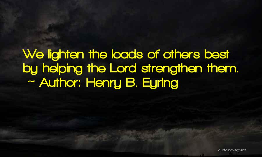 Henry B. Eyring Quotes: We Lighten The Loads Of Others Best By Helping The Lord Strengthen Them.