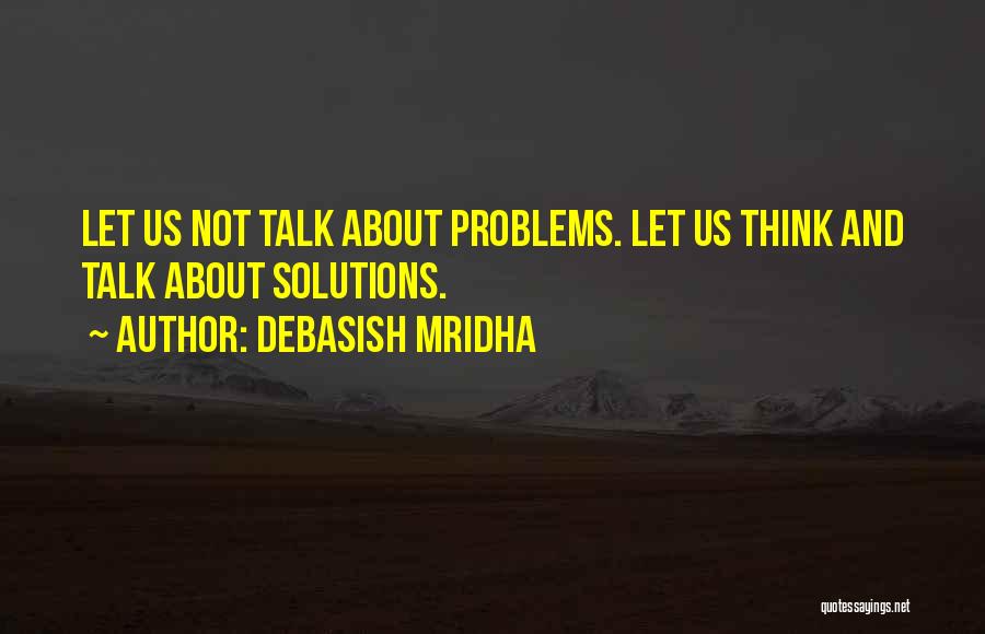 Debasish Mridha Quotes: Let Us Not Talk About Problems. Let Us Think And Talk About Solutions.