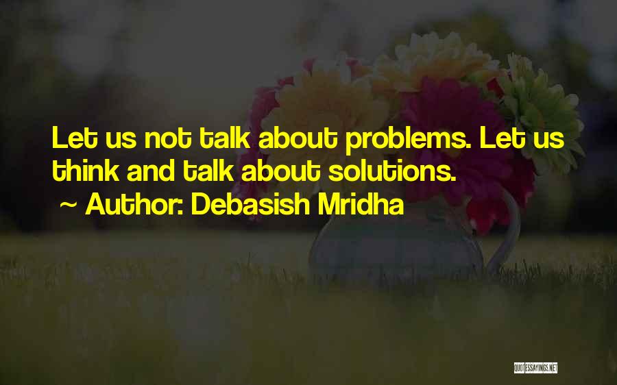 Debasish Mridha Quotes: Let Us Not Talk About Problems. Let Us Think And Talk About Solutions.