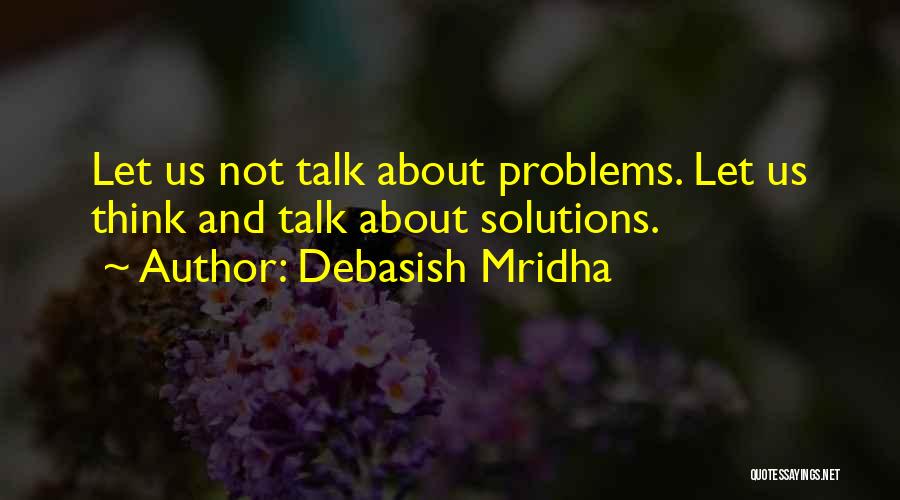 Debasish Mridha Quotes: Let Us Not Talk About Problems. Let Us Think And Talk About Solutions.