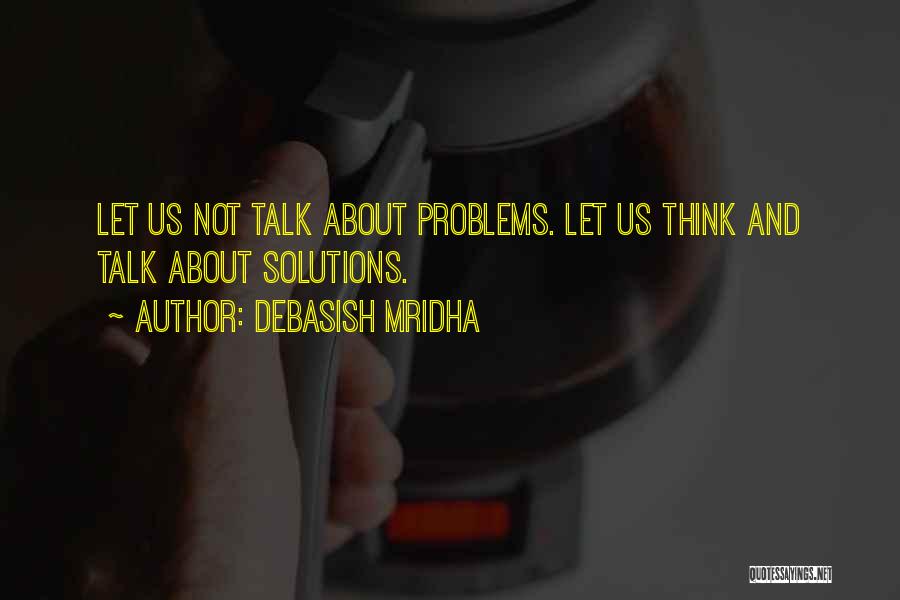 Debasish Mridha Quotes: Let Us Not Talk About Problems. Let Us Think And Talk About Solutions.