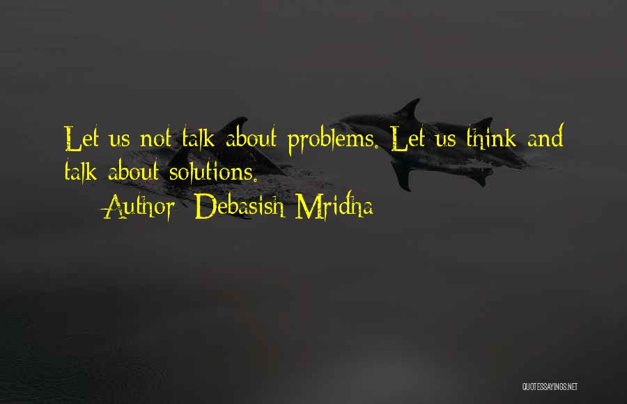 Debasish Mridha Quotes: Let Us Not Talk About Problems. Let Us Think And Talk About Solutions.