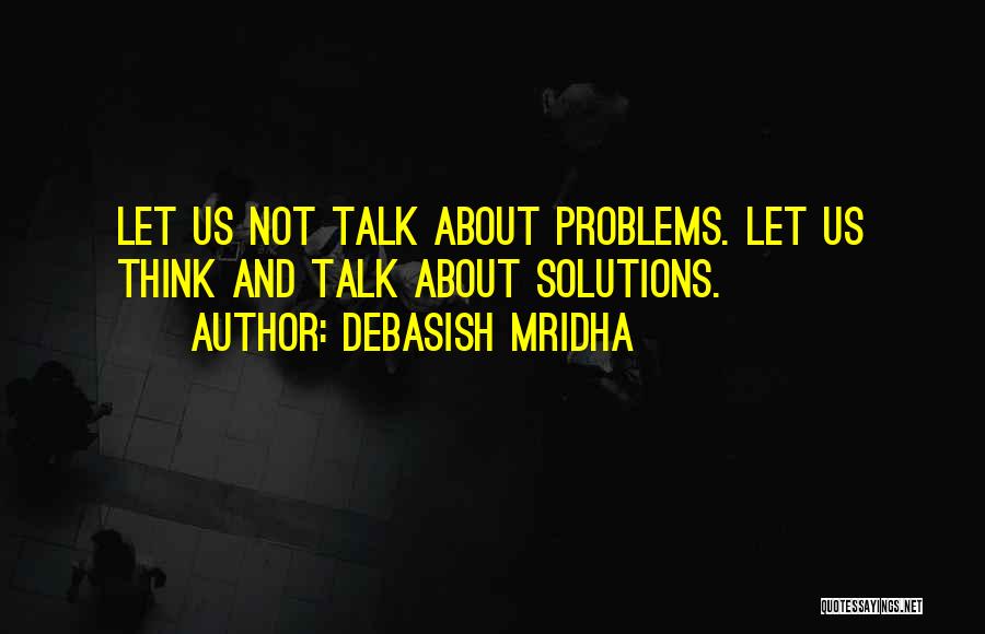 Debasish Mridha Quotes: Let Us Not Talk About Problems. Let Us Think And Talk About Solutions.