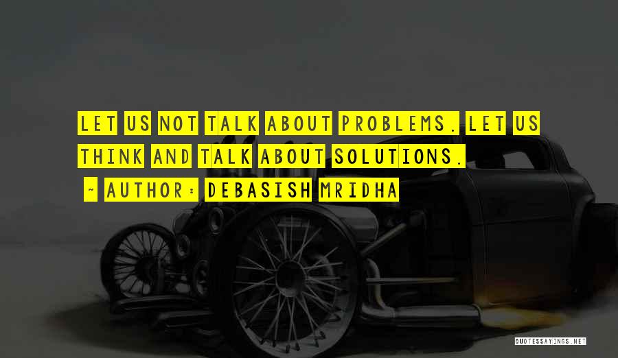 Debasish Mridha Quotes: Let Us Not Talk About Problems. Let Us Think And Talk About Solutions.