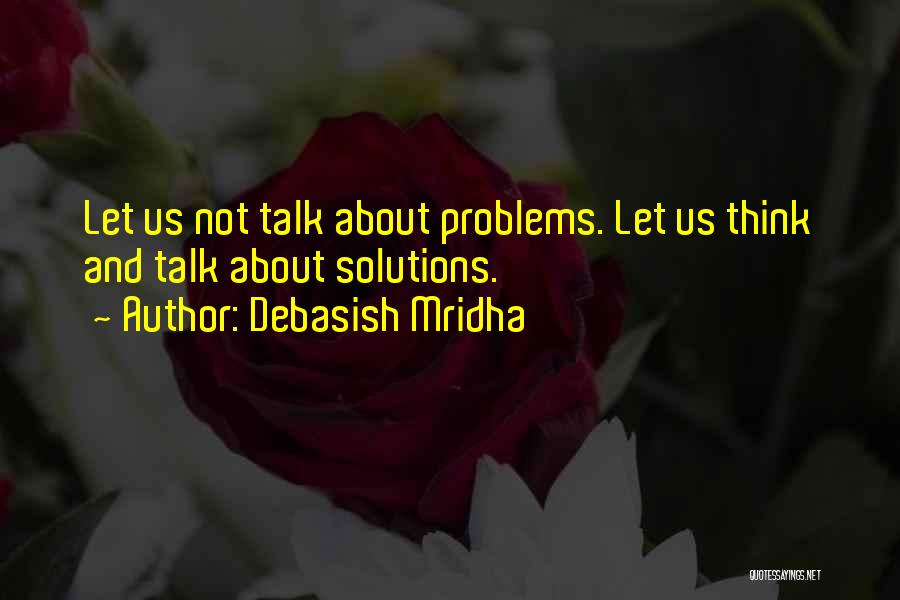 Debasish Mridha Quotes: Let Us Not Talk About Problems. Let Us Think And Talk About Solutions.