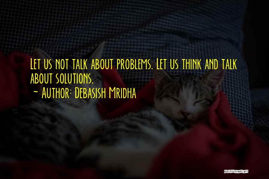 Debasish Mridha Quotes: Let Us Not Talk About Problems. Let Us Think And Talk About Solutions.