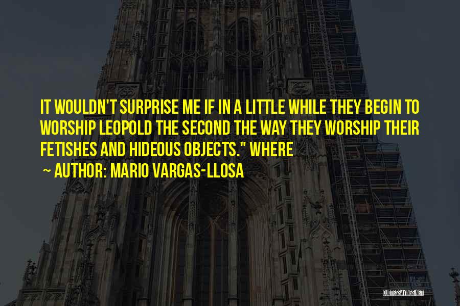 Mario Vargas-Llosa Quotes: It Wouldn't Surprise Me If In A Little While They Begin To Worship Leopold The Second The Way They Worship