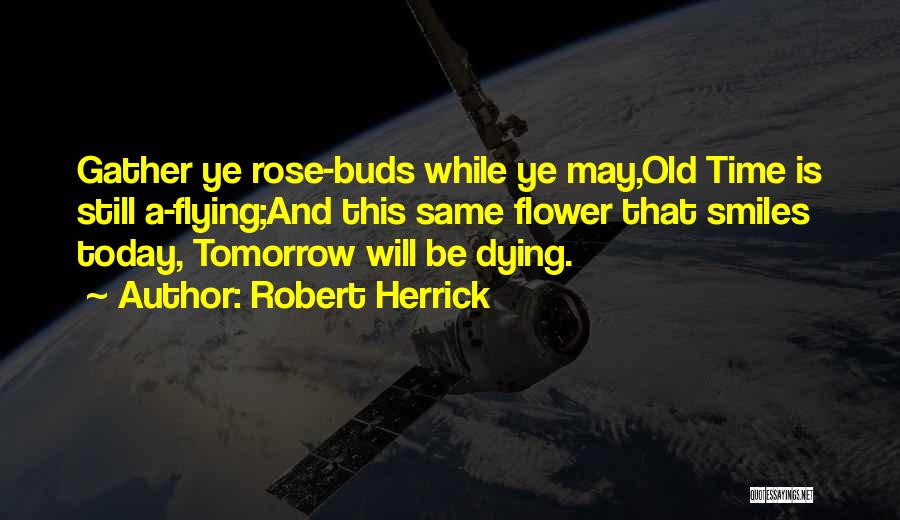 Robert Herrick Quotes: Gather Ye Rose-buds While Ye May,old Time Is Still A-flying;and This Same Flower That Smiles Today, Tomorrow Will Be Dying.