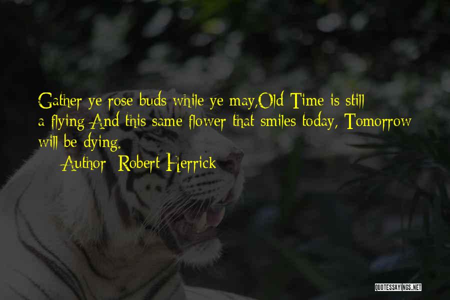 Robert Herrick Quotes: Gather Ye Rose-buds While Ye May,old Time Is Still A-flying;and This Same Flower That Smiles Today, Tomorrow Will Be Dying.