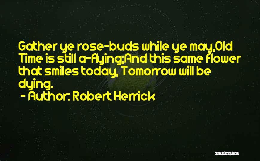 Robert Herrick Quotes: Gather Ye Rose-buds While Ye May,old Time Is Still A-flying;and This Same Flower That Smiles Today, Tomorrow Will Be Dying.