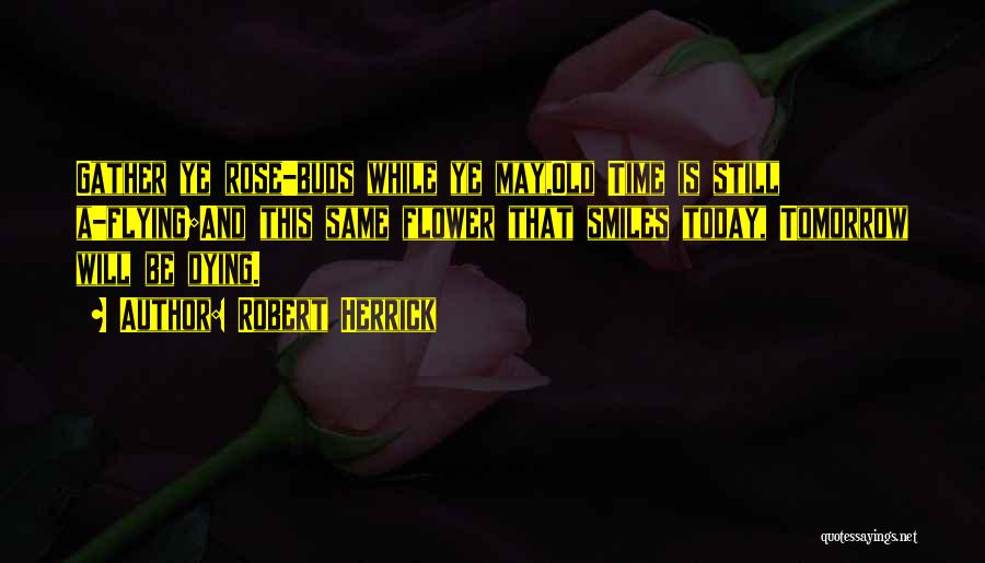 Robert Herrick Quotes: Gather Ye Rose-buds While Ye May,old Time Is Still A-flying;and This Same Flower That Smiles Today, Tomorrow Will Be Dying.