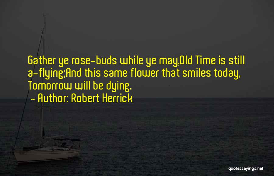 Robert Herrick Quotes: Gather Ye Rose-buds While Ye May,old Time Is Still A-flying;and This Same Flower That Smiles Today, Tomorrow Will Be Dying.