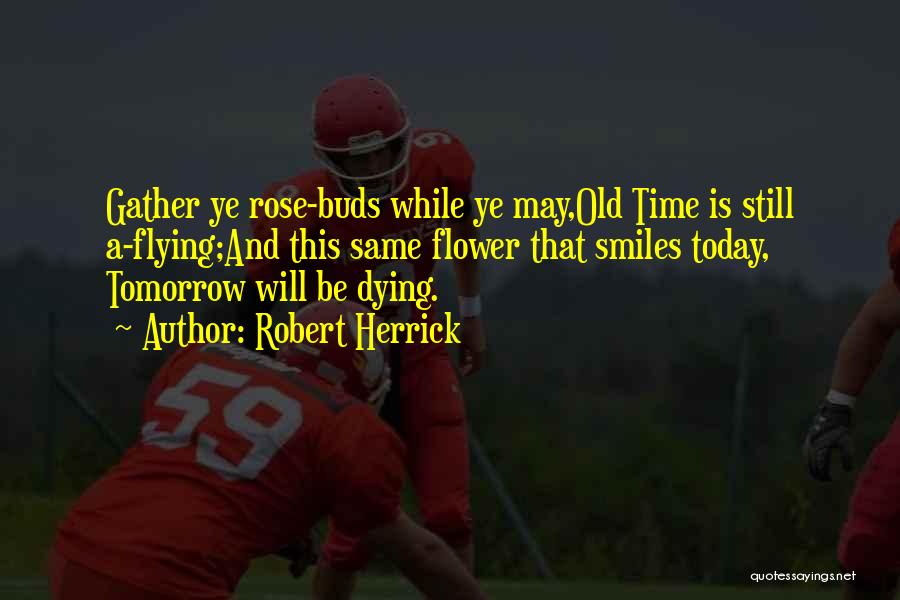 Robert Herrick Quotes: Gather Ye Rose-buds While Ye May,old Time Is Still A-flying;and This Same Flower That Smiles Today, Tomorrow Will Be Dying.