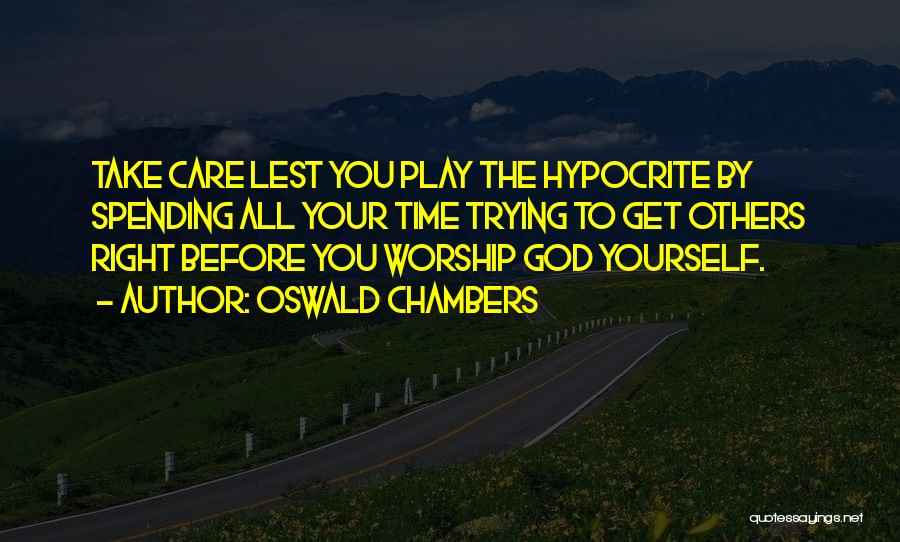 Oswald Chambers Quotes: Take Care Lest You Play The Hypocrite By Spending All Your Time Trying To Get Others Right Before You Worship