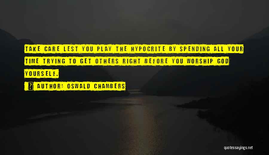 Oswald Chambers Quotes: Take Care Lest You Play The Hypocrite By Spending All Your Time Trying To Get Others Right Before You Worship