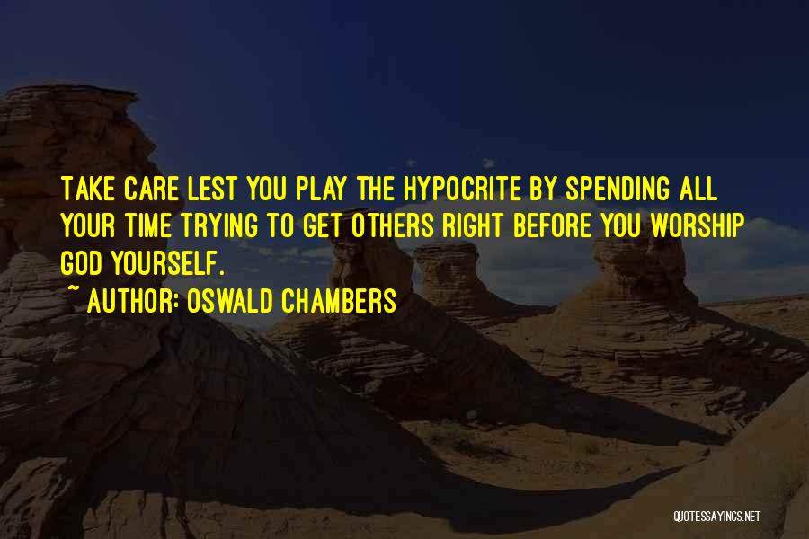 Oswald Chambers Quotes: Take Care Lest You Play The Hypocrite By Spending All Your Time Trying To Get Others Right Before You Worship
