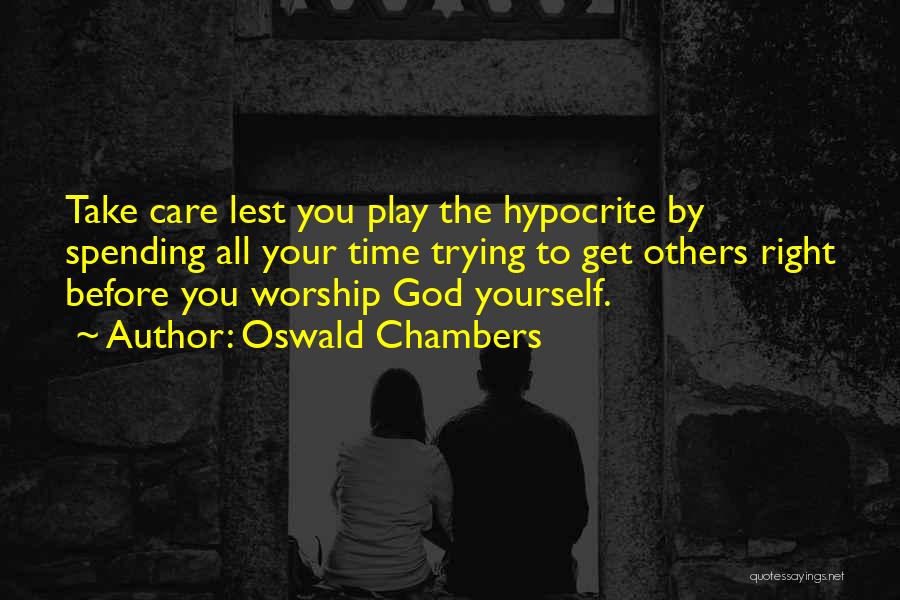 Oswald Chambers Quotes: Take Care Lest You Play The Hypocrite By Spending All Your Time Trying To Get Others Right Before You Worship