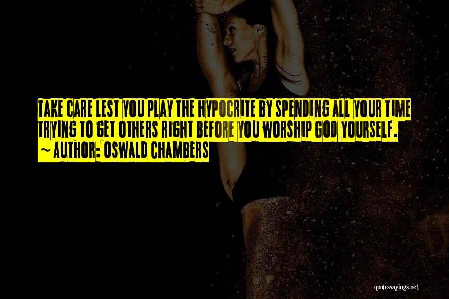 Oswald Chambers Quotes: Take Care Lest You Play The Hypocrite By Spending All Your Time Trying To Get Others Right Before You Worship