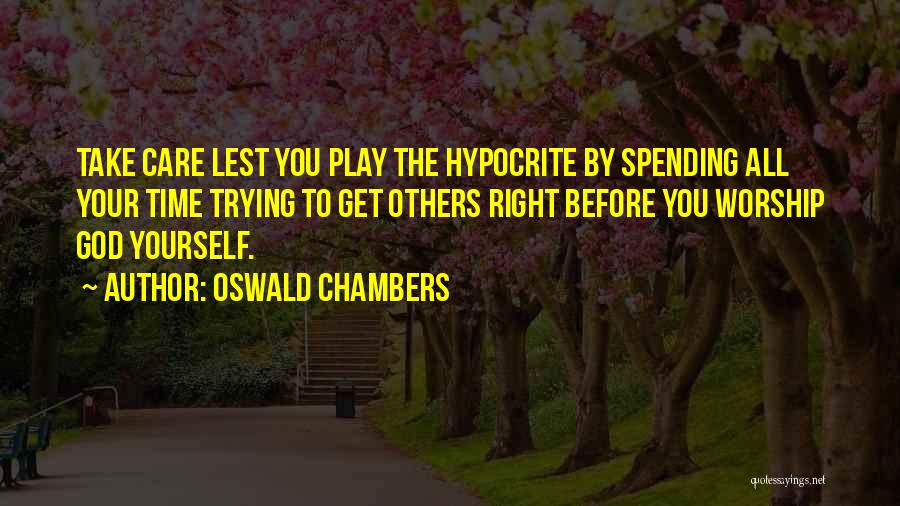 Oswald Chambers Quotes: Take Care Lest You Play The Hypocrite By Spending All Your Time Trying To Get Others Right Before You Worship