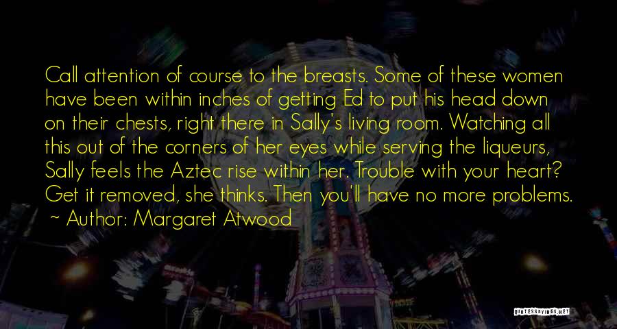 Margaret Atwood Quotes: Call Attention Of Course To The Breasts. Some Of These Women Have Been Within Inches Of Getting Ed To Put