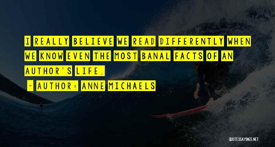 Anne Michaels Quotes: I Really Believe We Read Differently When We Know Even The Most Banal Facts Of An Author's Life.