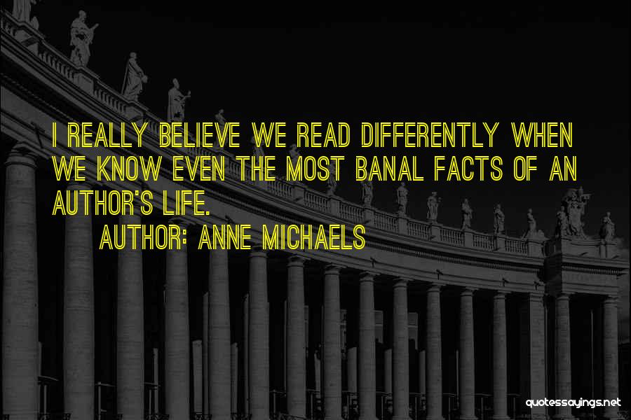 Anne Michaels Quotes: I Really Believe We Read Differently When We Know Even The Most Banal Facts Of An Author's Life.