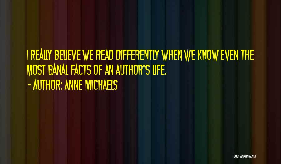 Anne Michaels Quotes: I Really Believe We Read Differently When We Know Even The Most Banal Facts Of An Author's Life.