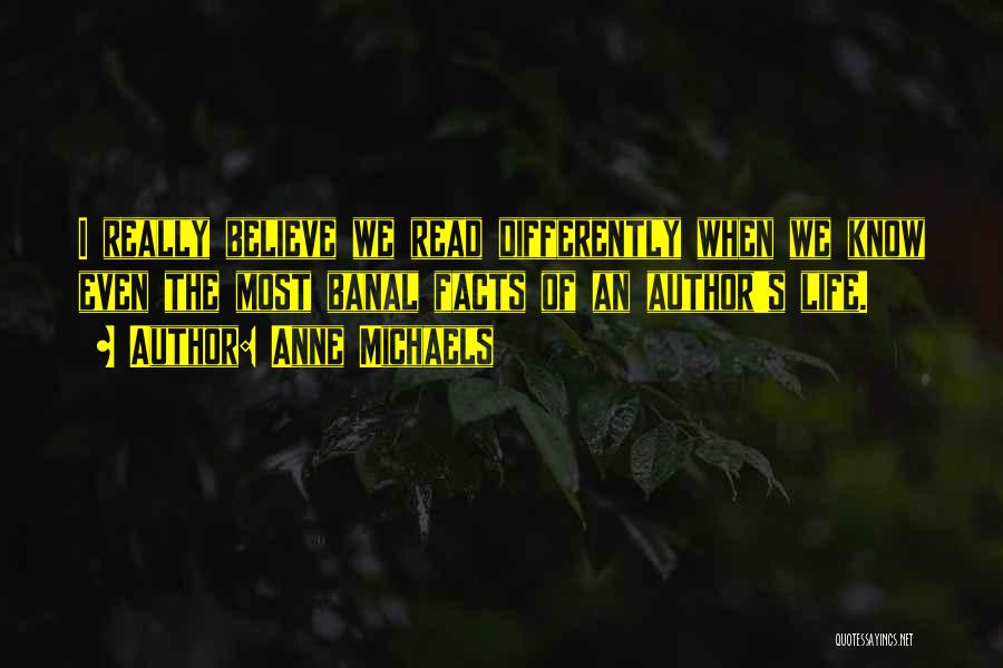 Anne Michaels Quotes: I Really Believe We Read Differently When We Know Even The Most Banal Facts Of An Author's Life.